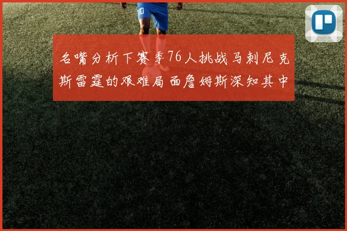 名嘴分析下赛季76人挑战马刺尼克斯雷霆的艰难局面詹姆斯深知其中困难