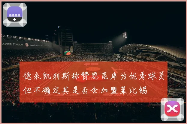 德米凯利斯称赞恩昆库为优秀球员但不确定其是否会加盟莱比锡