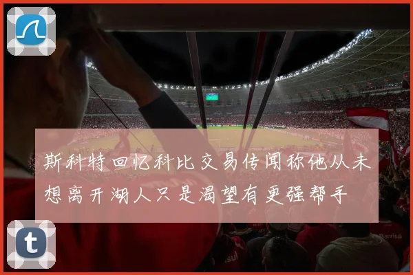 斯科特回忆科比交易传闻称他从未想离开湖人只是渴望有更强帮手